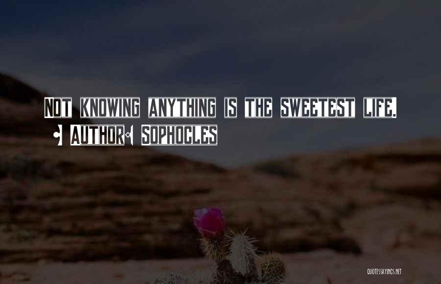 Sophocles Quotes: Not Knowing Anything Is The Sweetest Life.