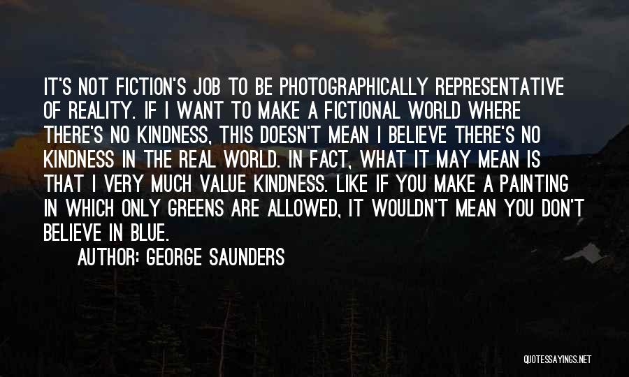 George Saunders Quotes: It's Not Fiction's Job To Be Photographically Representative Of Reality. If I Want To Make A Fictional World Where There's