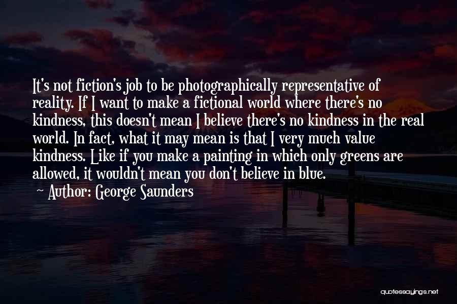 George Saunders Quotes: It's Not Fiction's Job To Be Photographically Representative Of Reality. If I Want To Make A Fictional World Where There's