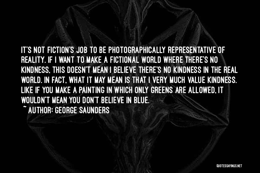 George Saunders Quotes: It's Not Fiction's Job To Be Photographically Representative Of Reality. If I Want To Make A Fictional World Where There's