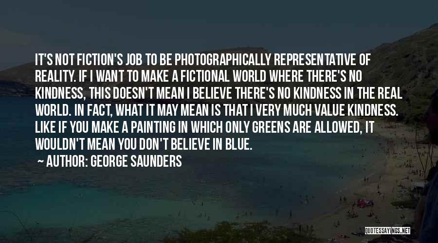 George Saunders Quotes: It's Not Fiction's Job To Be Photographically Representative Of Reality. If I Want To Make A Fictional World Where There's