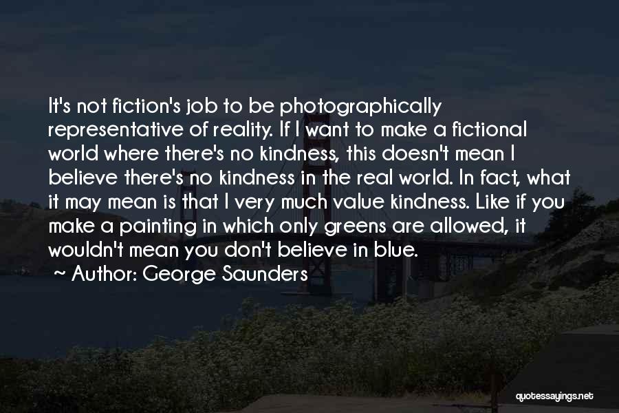 George Saunders Quotes: It's Not Fiction's Job To Be Photographically Representative Of Reality. If I Want To Make A Fictional World Where There's