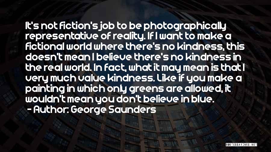 George Saunders Quotes: It's Not Fiction's Job To Be Photographically Representative Of Reality. If I Want To Make A Fictional World Where There's