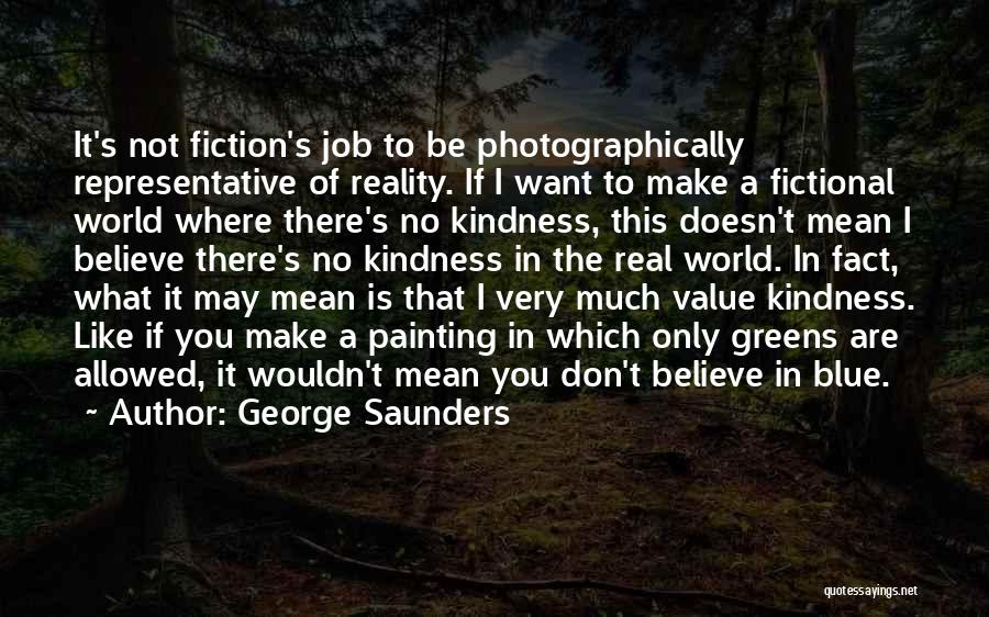 George Saunders Quotes: It's Not Fiction's Job To Be Photographically Representative Of Reality. If I Want To Make A Fictional World Where There's