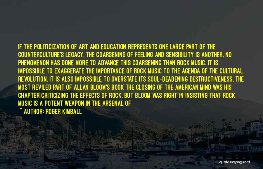 Roger Kimball Quotes: If The Politicization Of Art And Education Represents One Large Part Of The Counterculture's Legacy, The Coarsening Of Feeling And