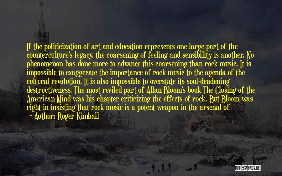 Roger Kimball Quotes: If The Politicization Of Art And Education Represents One Large Part Of The Counterculture's Legacy, The Coarsening Of Feeling And