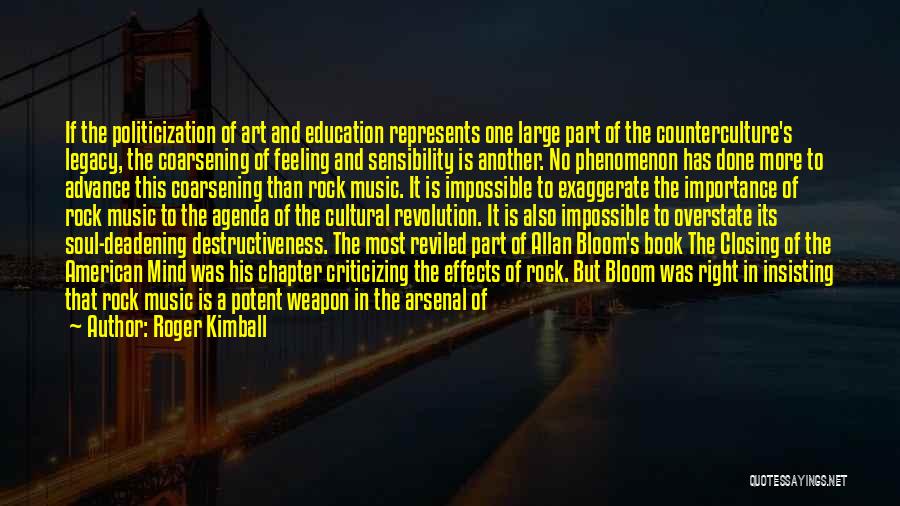 Roger Kimball Quotes: If The Politicization Of Art And Education Represents One Large Part Of The Counterculture's Legacy, The Coarsening Of Feeling And