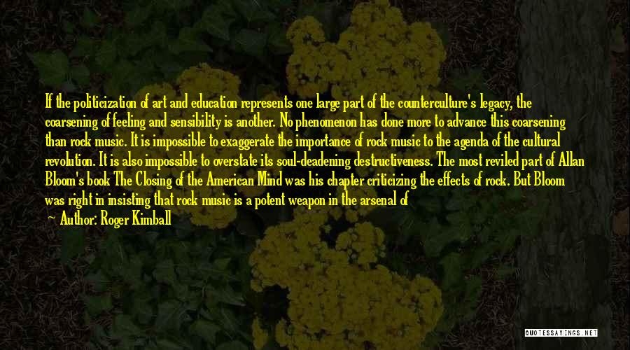 Roger Kimball Quotes: If The Politicization Of Art And Education Represents One Large Part Of The Counterculture's Legacy, The Coarsening Of Feeling And