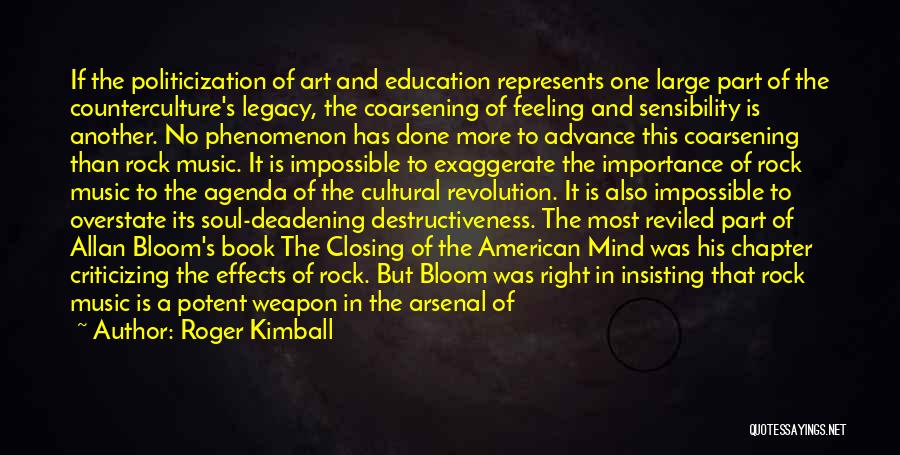 Roger Kimball Quotes: If The Politicization Of Art And Education Represents One Large Part Of The Counterculture's Legacy, The Coarsening Of Feeling And