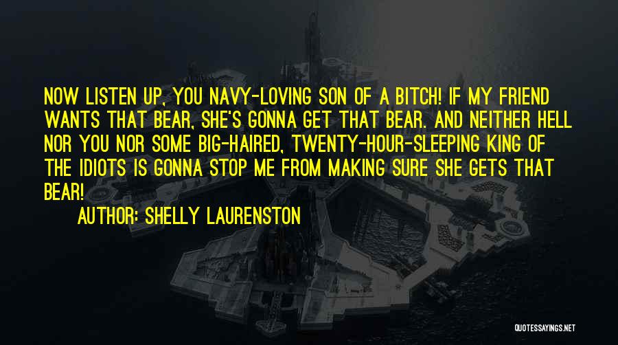 Shelly Laurenston Quotes: Now Listen Up, You Navy-loving Son Of A Bitch! If My Friend Wants That Bear, She's Gonna Get That Bear.