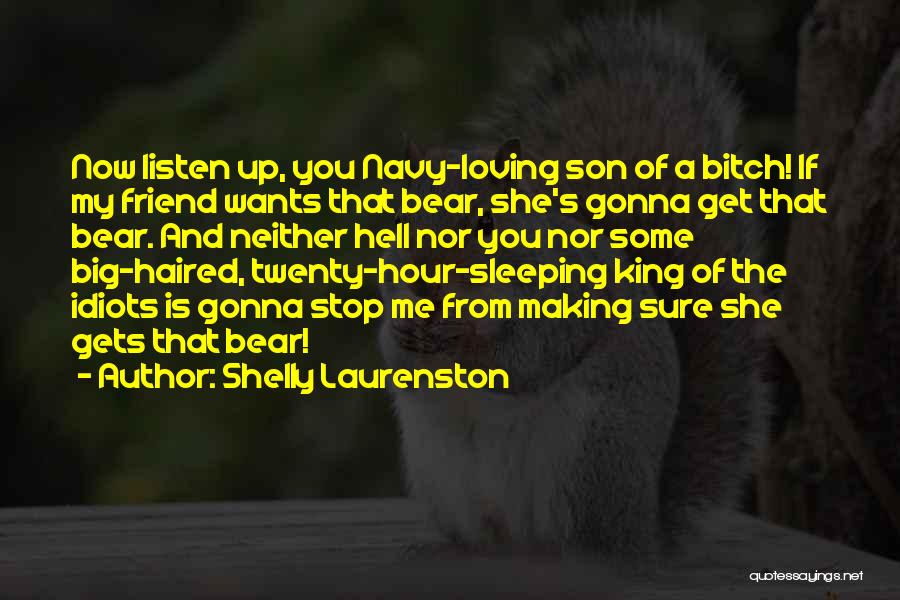 Shelly Laurenston Quotes: Now Listen Up, You Navy-loving Son Of A Bitch! If My Friend Wants That Bear, She's Gonna Get That Bear.