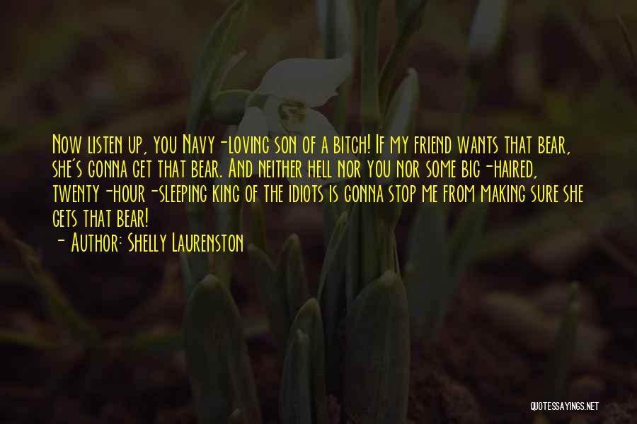 Shelly Laurenston Quotes: Now Listen Up, You Navy-loving Son Of A Bitch! If My Friend Wants That Bear, She's Gonna Get That Bear.