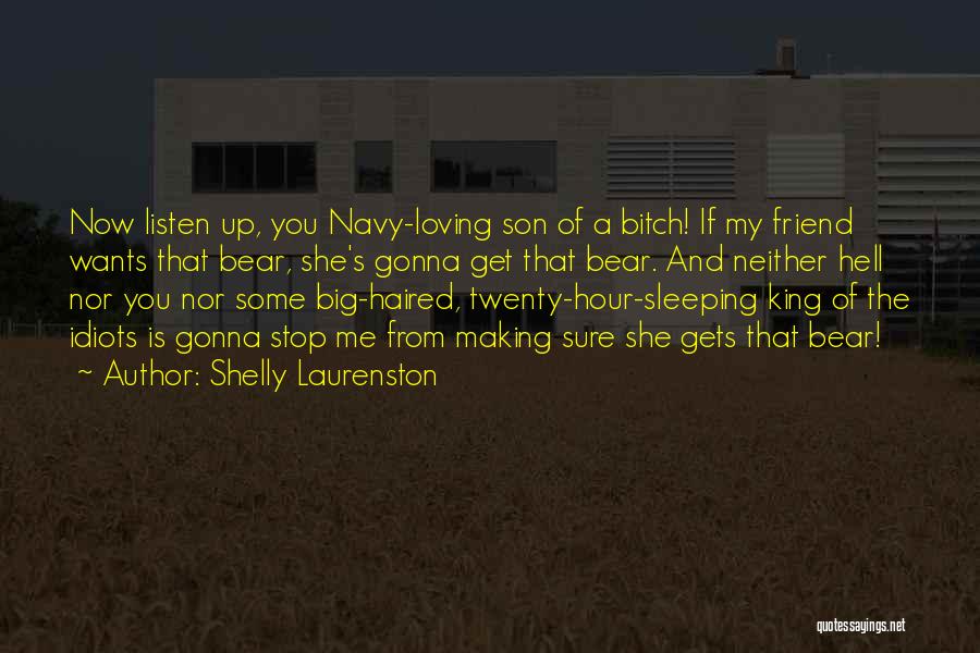 Shelly Laurenston Quotes: Now Listen Up, You Navy-loving Son Of A Bitch! If My Friend Wants That Bear, She's Gonna Get That Bear.