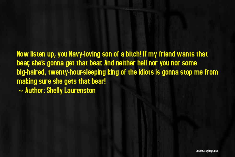 Shelly Laurenston Quotes: Now Listen Up, You Navy-loving Son Of A Bitch! If My Friend Wants That Bear, She's Gonna Get That Bear.