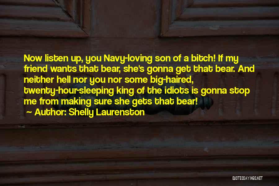 Shelly Laurenston Quotes: Now Listen Up, You Navy-loving Son Of A Bitch! If My Friend Wants That Bear, She's Gonna Get That Bear.