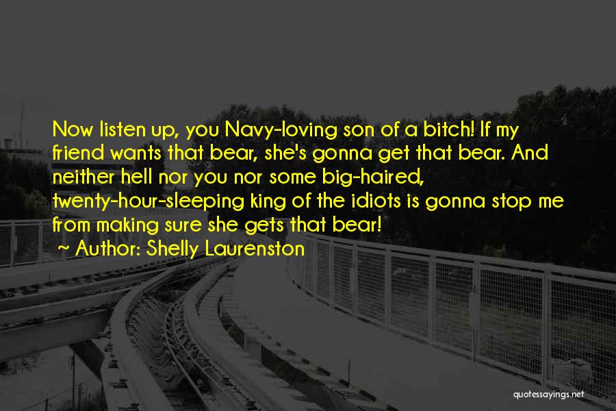 Shelly Laurenston Quotes: Now Listen Up, You Navy-loving Son Of A Bitch! If My Friend Wants That Bear, She's Gonna Get That Bear.