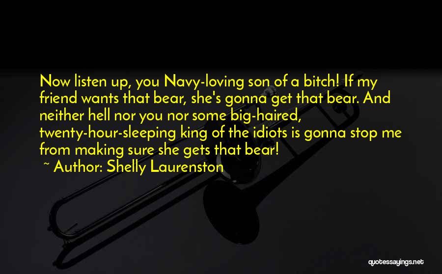 Shelly Laurenston Quotes: Now Listen Up, You Navy-loving Son Of A Bitch! If My Friend Wants That Bear, She's Gonna Get That Bear.