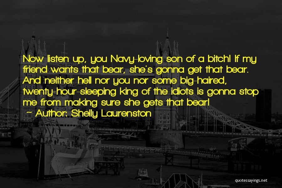 Shelly Laurenston Quotes: Now Listen Up, You Navy-loving Son Of A Bitch! If My Friend Wants That Bear, She's Gonna Get That Bear.