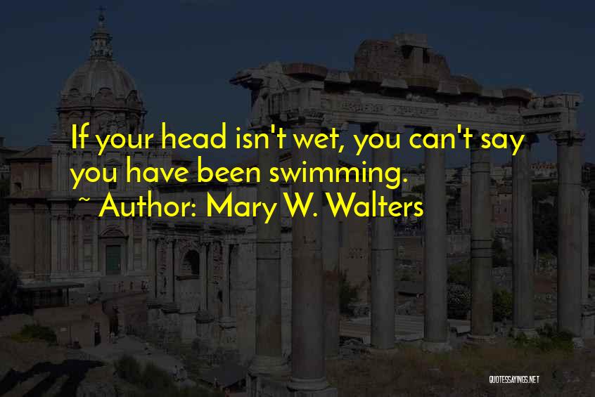 Mary W. Walters Quotes: If Your Head Isn't Wet, You Can't Say You Have Been Swimming.