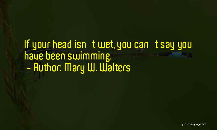 Mary W. Walters Quotes: If Your Head Isn't Wet, You Can't Say You Have Been Swimming.