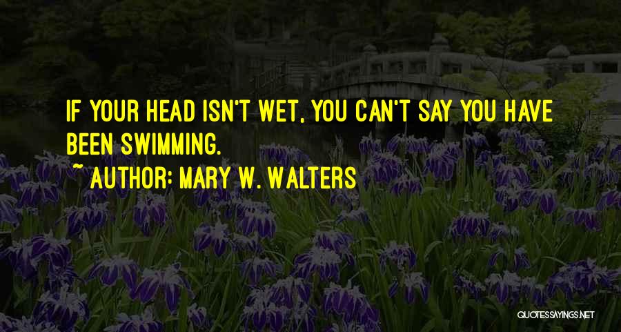 Mary W. Walters Quotes: If Your Head Isn't Wet, You Can't Say You Have Been Swimming.