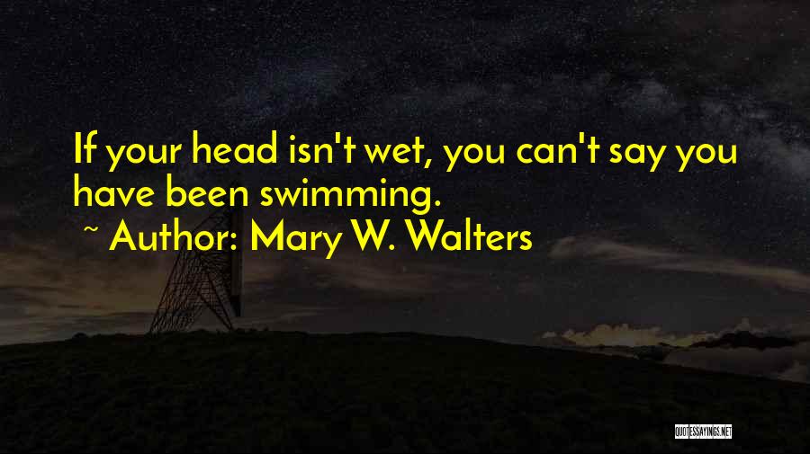 Mary W. Walters Quotes: If Your Head Isn't Wet, You Can't Say You Have Been Swimming.