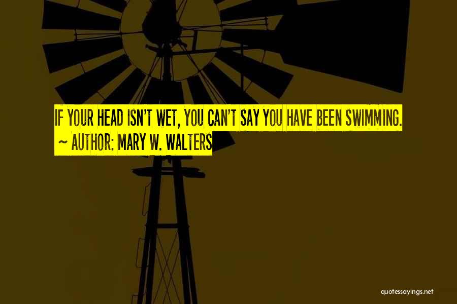 Mary W. Walters Quotes: If Your Head Isn't Wet, You Can't Say You Have Been Swimming.