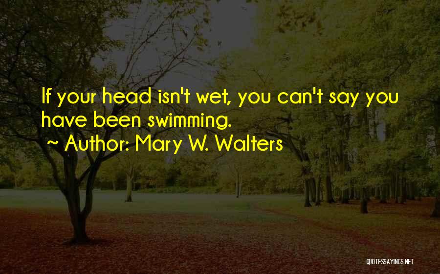 Mary W. Walters Quotes: If Your Head Isn't Wet, You Can't Say You Have Been Swimming.
