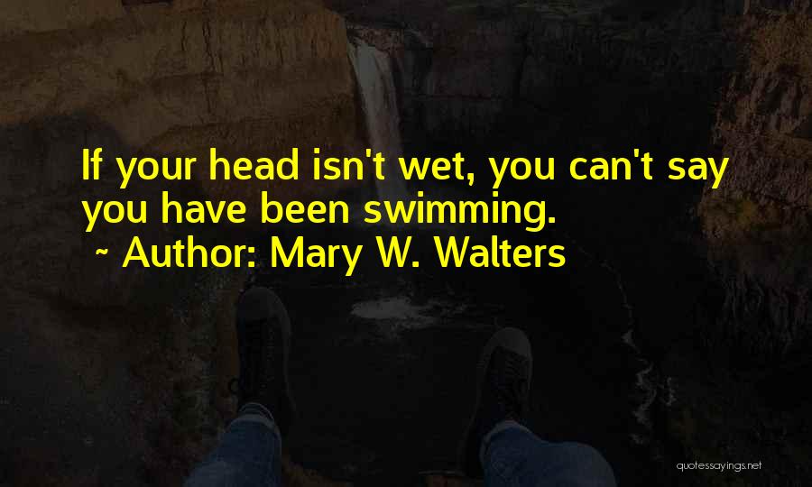 Mary W. Walters Quotes: If Your Head Isn't Wet, You Can't Say You Have Been Swimming.