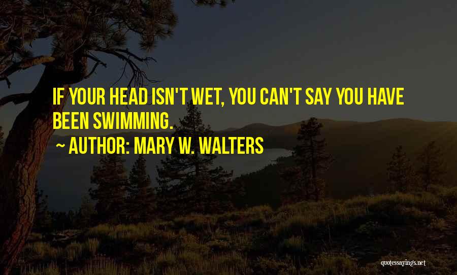 Mary W. Walters Quotes: If Your Head Isn't Wet, You Can't Say You Have Been Swimming.