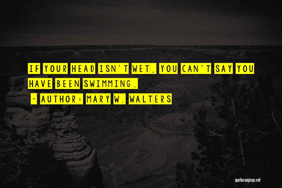 Mary W. Walters Quotes: If Your Head Isn't Wet, You Can't Say You Have Been Swimming.