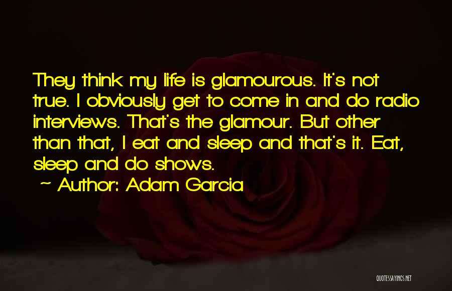 Adam Garcia Quotes: They Think My Life Is Glamourous. It's Not True. I Obviously Get To Come In And Do Radio Interviews. That's