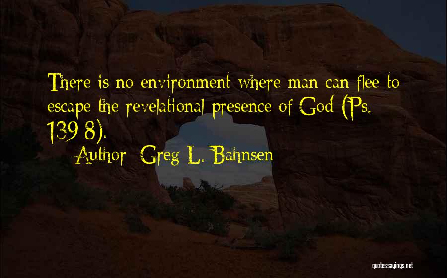 Greg L. Bahnsen Quotes: There Is No Environment Where Man Can Flee To Escape The Revelational Presence Of God (ps. 139:8).