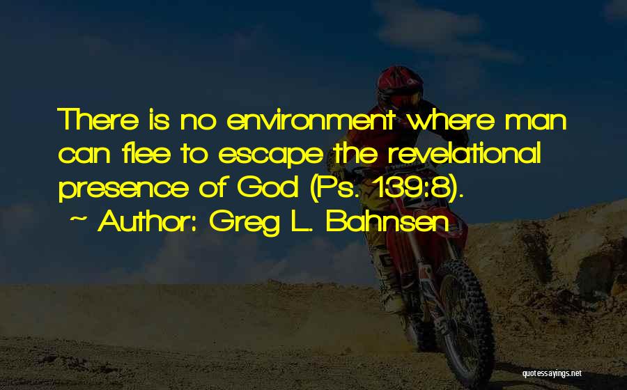 Greg L. Bahnsen Quotes: There Is No Environment Where Man Can Flee To Escape The Revelational Presence Of God (ps. 139:8).