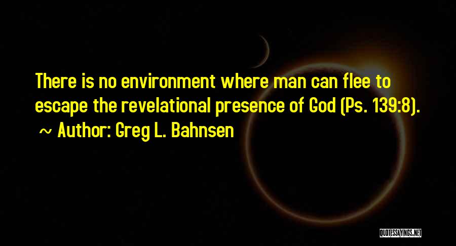 Greg L. Bahnsen Quotes: There Is No Environment Where Man Can Flee To Escape The Revelational Presence Of God (ps. 139:8).