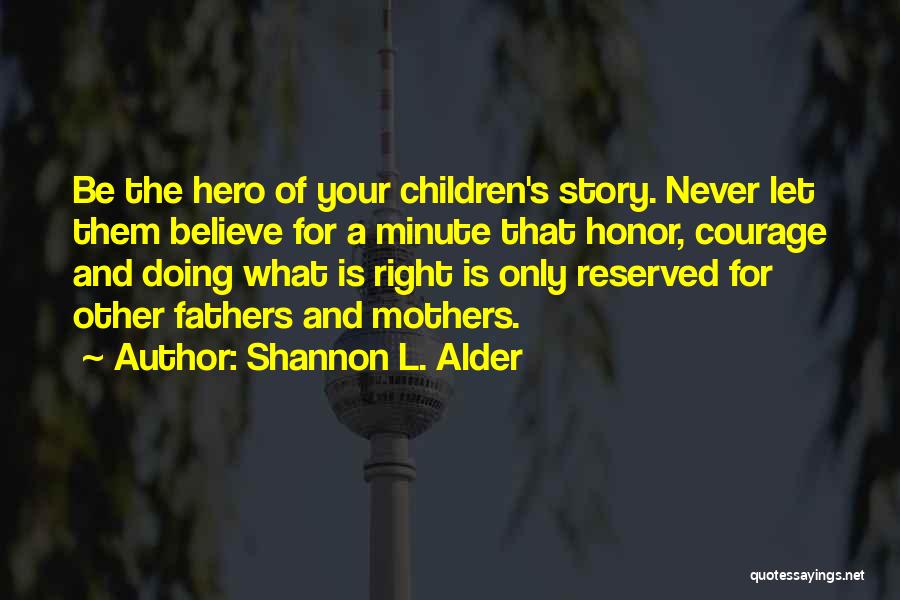 Shannon L. Alder Quotes: Be The Hero Of Your Children's Story. Never Let Them Believe For A Minute That Honor, Courage And Doing What