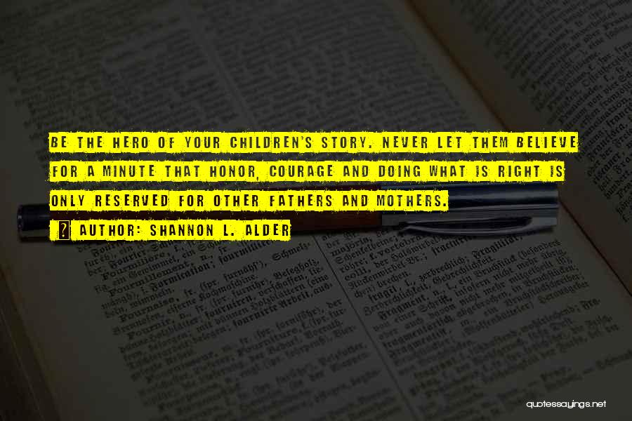 Shannon L. Alder Quotes: Be The Hero Of Your Children's Story. Never Let Them Believe For A Minute That Honor, Courage And Doing What