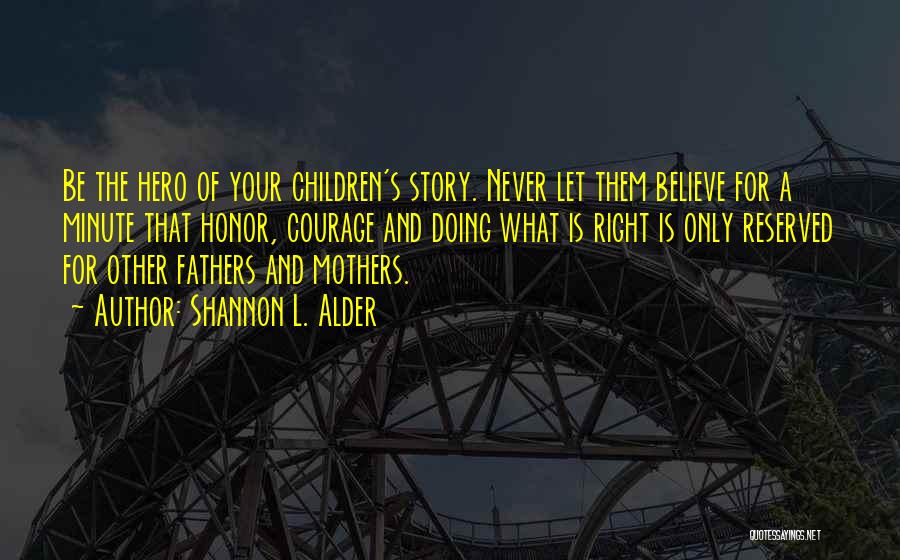 Shannon L. Alder Quotes: Be The Hero Of Your Children's Story. Never Let Them Believe For A Minute That Honor, Courage And Doing What