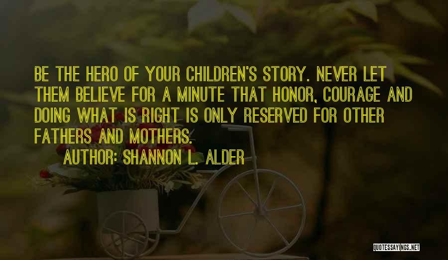 Shannon L. Alder Quotes: Be The Hero Of Your Children's Story. Never Let Them Believe For A Minute That Honor, Courage And Doing What