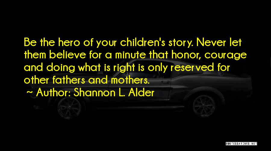 Shannon L. Alder Quotes: Be The Hero Of Your Children's Story. Never Let Them Believe For A Minute That Honor, Courage And Doing What