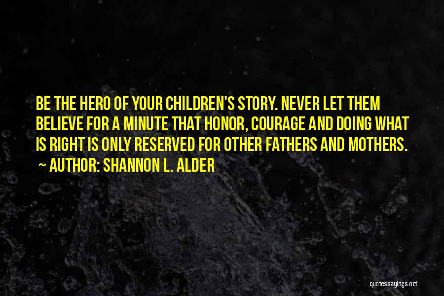Shannon L. Alder Quotes: Be The Hero Of Your Children's Story. Never Let Them Believe For A Minute That Honor, Courage And Doing What