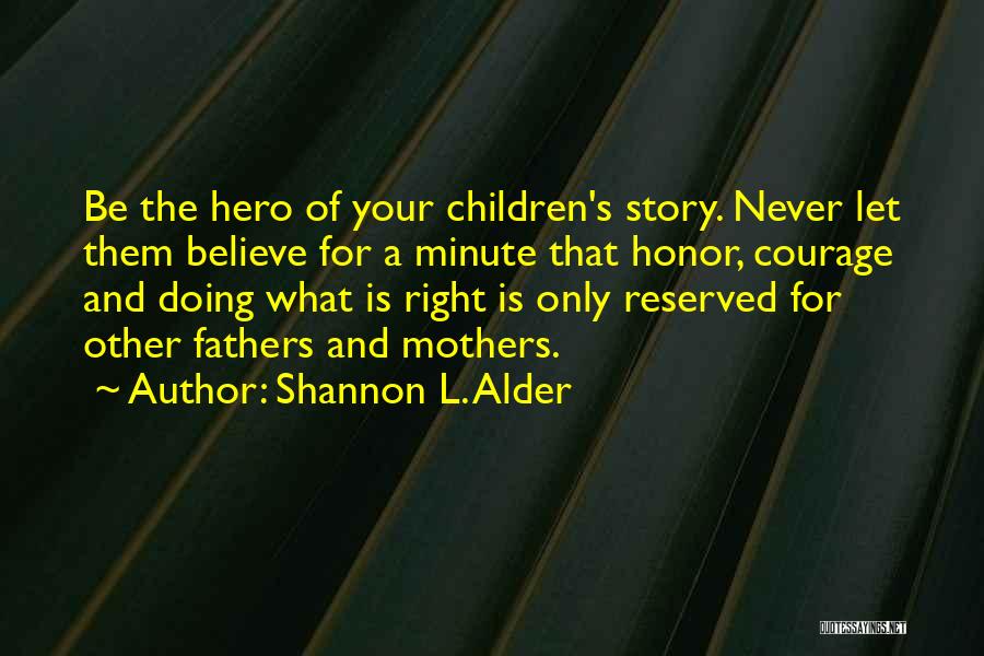 Shannon L. Alder Quotes: Be The Hero Of Your Children's Story. Never Let Them Believe For A Minute That Honor, Courage And Doing What