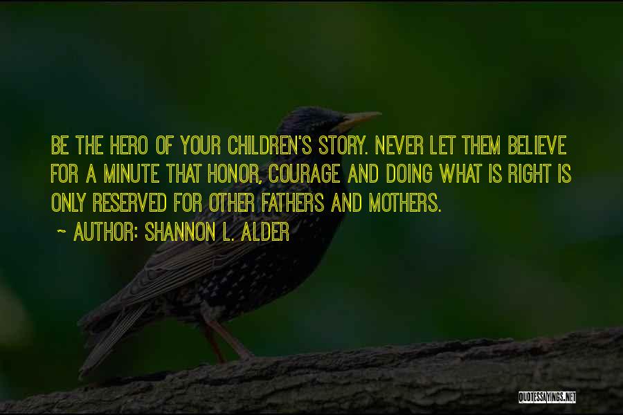 Shannon L. Alder Quotes: Be The Hero Of Your Children's Story. Never Let Them Believe For A Minute That Honor, Courage And Doing What