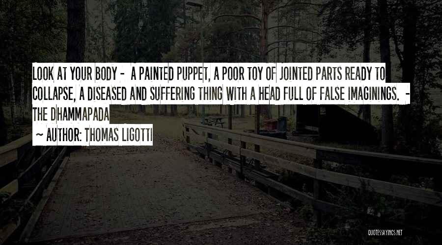 Thomas Ligotti Quotes: Look At Your Body - A Painted Puppet, A Poor Toy Of Jointed Parts Ready To Collapse, A Diseased And