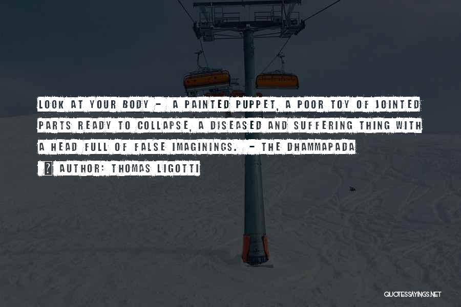 Thomas Ligotti Quotes: Look At Your Body - A Painted Puppet, A Poor Toy Of Jointed Parts Ready To Collapse, A Diseased And