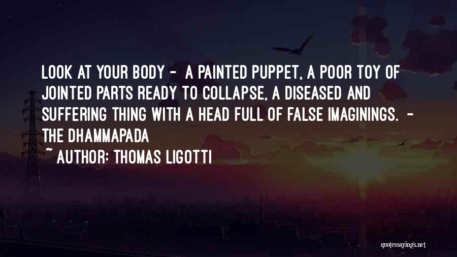 Thomas Ligotti Quotes: Look At Your Body - A Painted Puppet, A Poor Toy Of Jointed Parts Ready To Collapse, A Diseased And