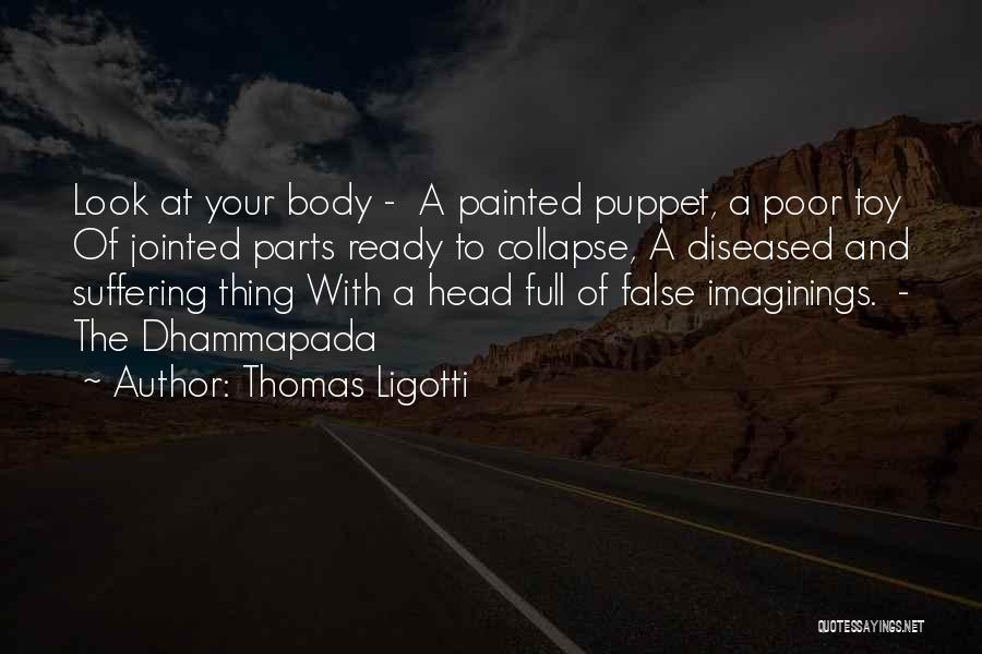 Thomas Ligotti Quotes: Look At Your Body - A Painted Puppet, A Poor Toy Of Jointed Parts Ready To Collapse, A Diseased And