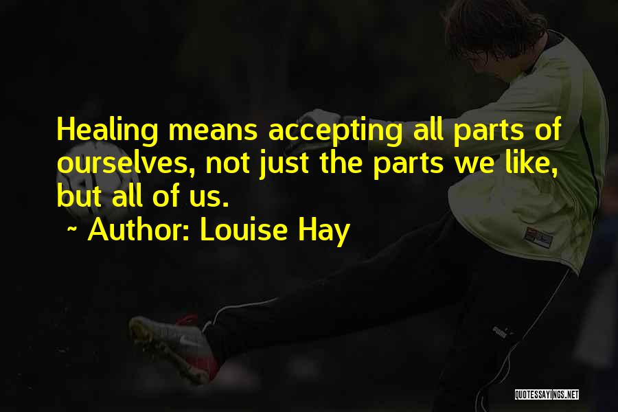 Louise Hay Quotes: Healing Means Accepting All Parts Of Ourselves, Not Just The Parts We Like, But All Of Us.