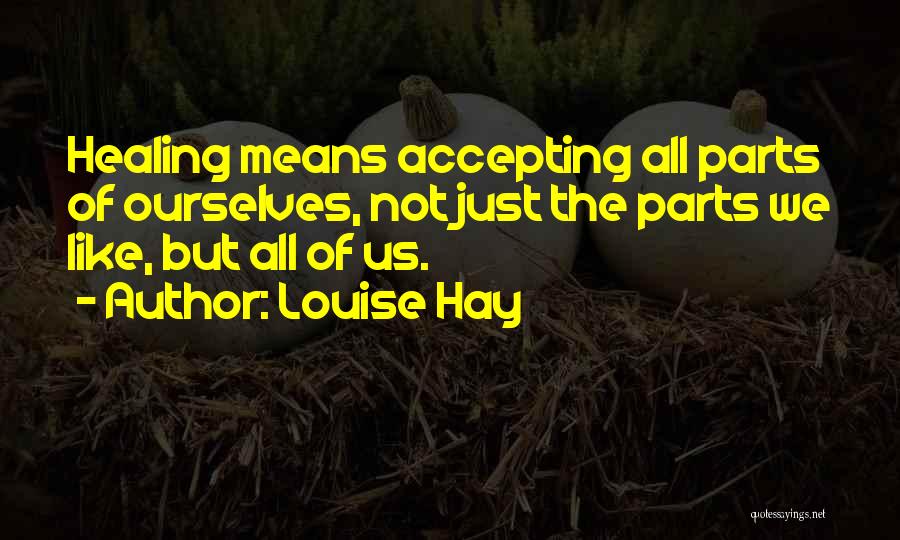 Louise Hay Quotes: Healing Means Accepting All Parts Of Ourselves, Not Just The Parts We Like, But All Of Us.