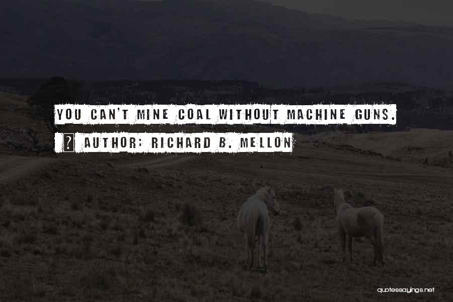Richard B. Mellon Quotes: You Can't Mine Coal Without Machine Guns.